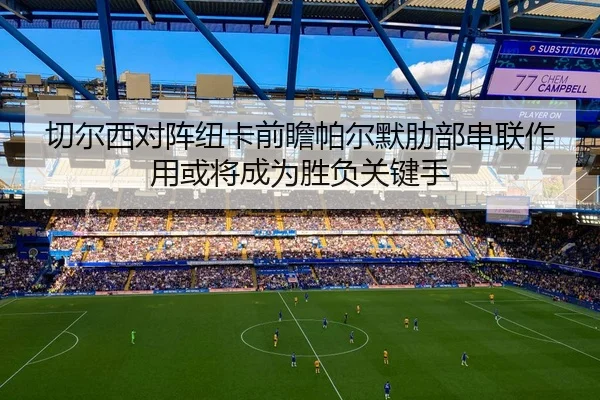 切尔西对阵纽卡前瞻帕尔默肋部串联作用或将成为胜负关键手